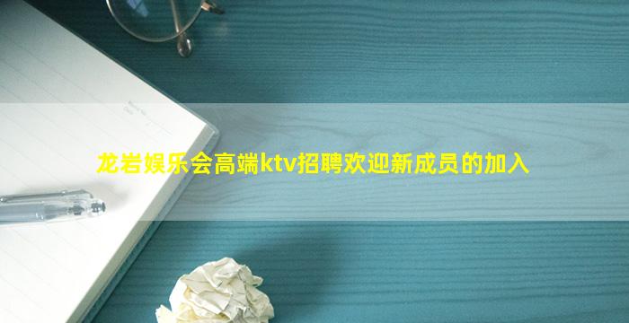 龙岩娱乐会高端ktv招聘欢迎新成员的加入